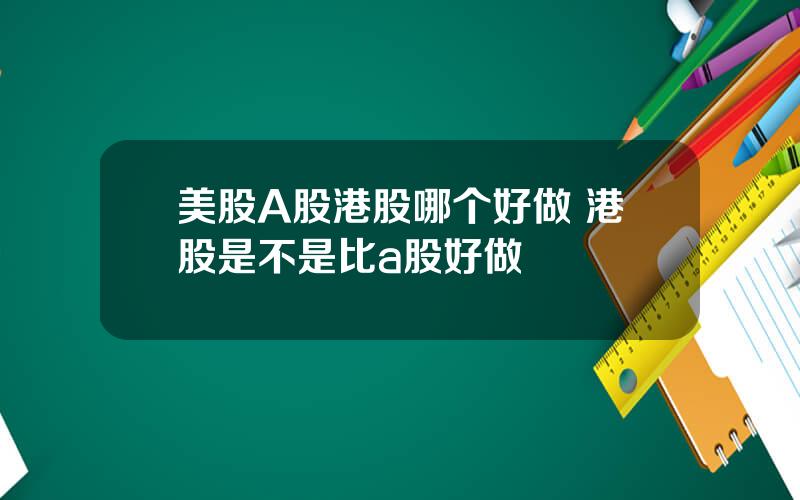 美股A股港股哪个好做 港股是不是比a股好做